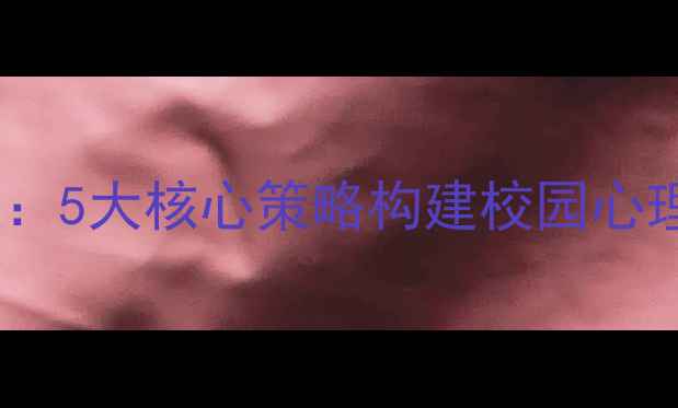 图片 小学生心理健康教育方案：5大核心策略构建校园心理防护网（附实施指南）1