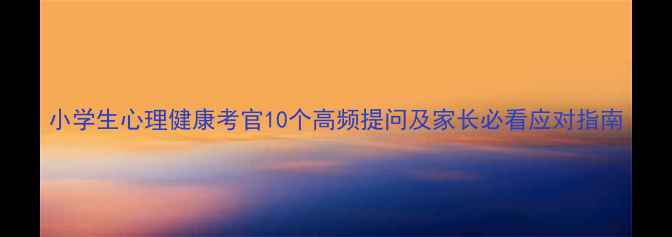 图片 小学生心理健康考官10个高频提问及家长必看应对指南