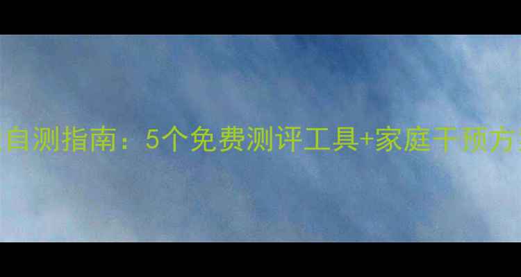 图片 小学生心理健康自测指南：5个免费测评工具+家庭干预方案，家长必看！