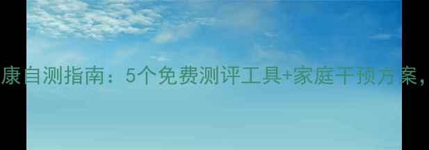 图片 小学生心理健康自测指南：5个免费测评工具+家庭干预方案，家长必看！1