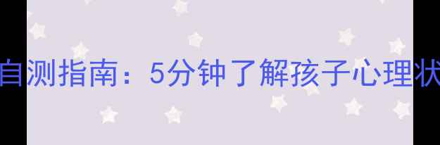 图片 小学生心理健康自测指南：5分钟了解孩子心理状态，家长必看！