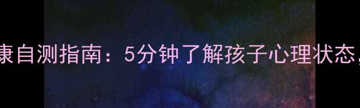 图片 小学生心理健康自测指南：5分钟了解孩子心理状态，家长必看！1