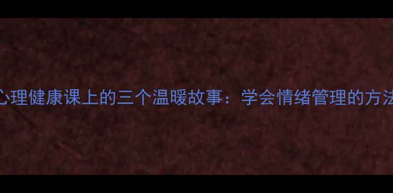 图片 小学生心理健康课上的三个温暖故事：学会情绪管理的方法与技巧