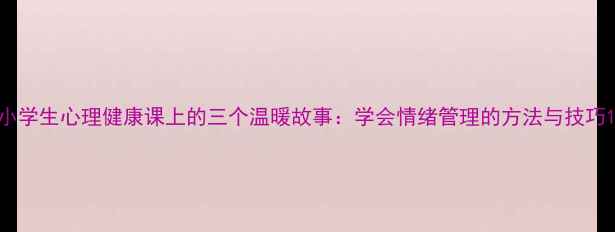 图片 小学生心理健康课上的三个温暖故事：学会情绪管理的方法与技巧1