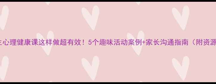 图片 小学生心理健康课这样做超有效！5个趣味活动案例+家长沟通指南（附资源包）1