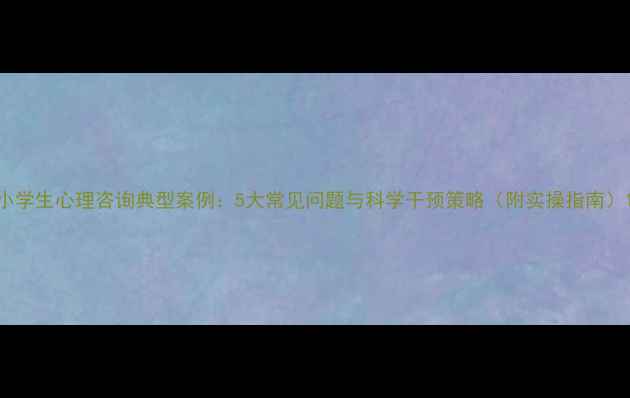 图片 小学生心理咨询典型案例：5大常见问题与科学干预策略（附实操指南）1