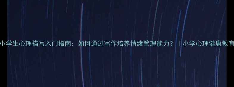 图片 小学生心理描写入门指南：如何通过写作培养情绪管理能力？｜小学心理健康教育