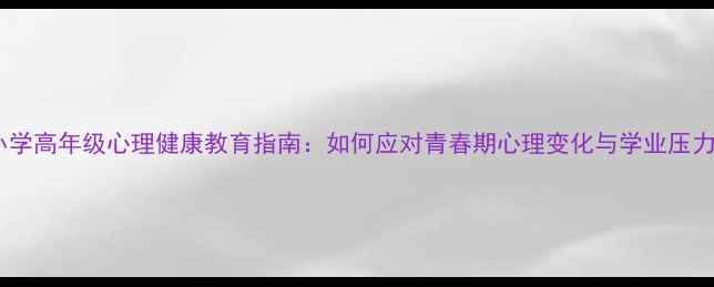 图片 小学高年级心理健康教育指南：如何应对青春期心理变化与学业压力1