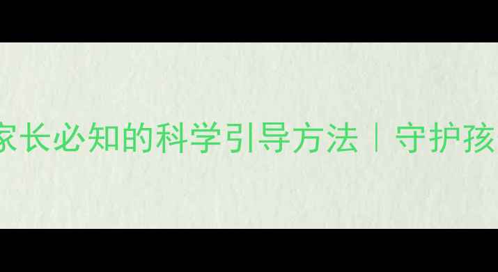 图片 少儿心理健康：家长必知的科学引导方法｜守护孩子快乐成长指南1