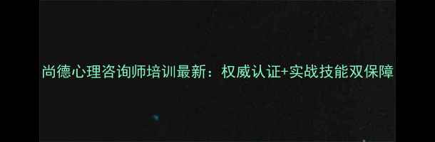 图片 尚德心理咨询师培训最新：权威认证+实战技能双保障