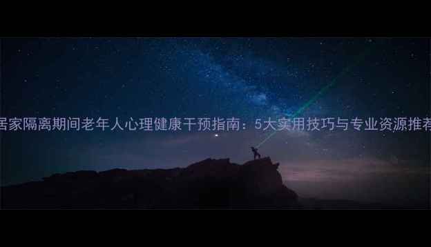 图片 居家隔离期间老年人心理健康干预指南：5大实用技巧与专业资源推荐