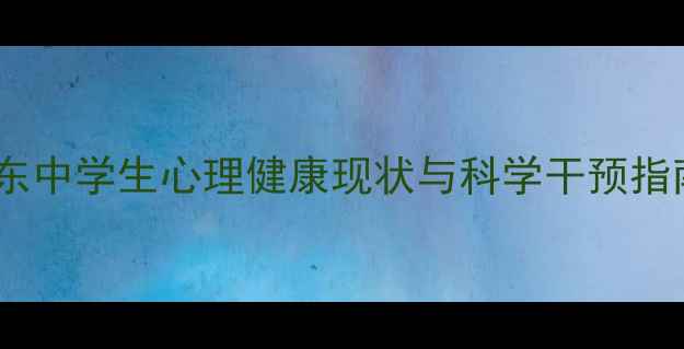 图片 山东中学生心理健康现状与科学干预指南1