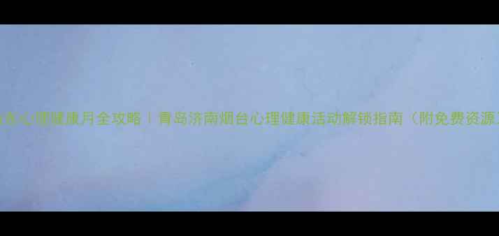 图片 山东心理健康月全攻略｜青岛济南烟台心理健康活动解锁指南（附免费资源）