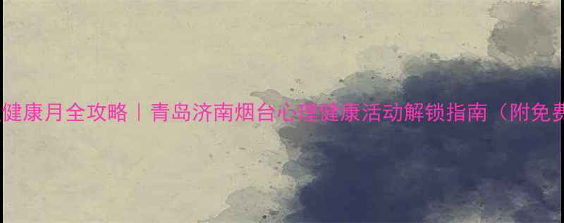 图片 山东心理健康月全攻略｜青岛济南烟台心理健康活动解锁指南（附免费资源）1