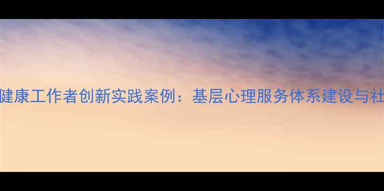 图片 山东省心理健康工作者创新实践案例：基层心理服务体系建设与社区干预模式
