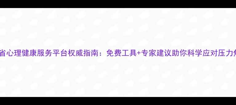 图片 山东省心理健康服务平台权威指南：免费工具+专家建议助你科学应对压力焦虑1