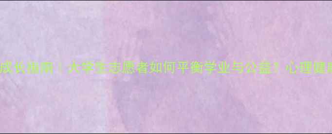 图片 山区支教心理成长指南｜大学生志愿者如何平衡学业与公益？心理健康维护全攻略1
