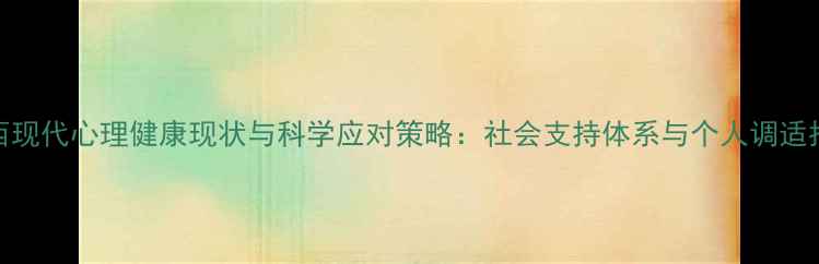 图片 山西现代心理健康现状与科学应对策略：社会支持体系与个人调适指南