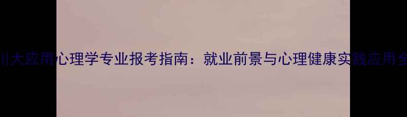 图片 川大应用心理学专业报考指南：就业前景与心理健康实践应用全