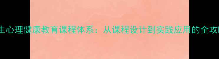 图片 师生心理健康教育课程体系：从课程设计到实践应用的全攻略1