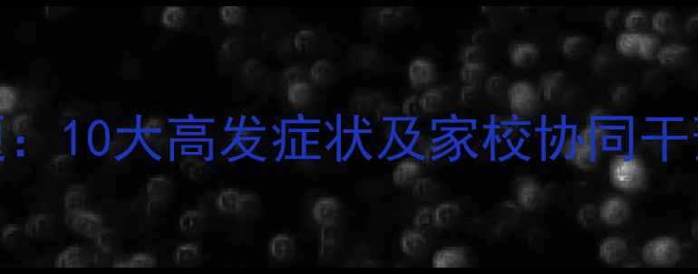 图片 常见学生心理问题：10大高发症状及家校协同干预指南（最新版）