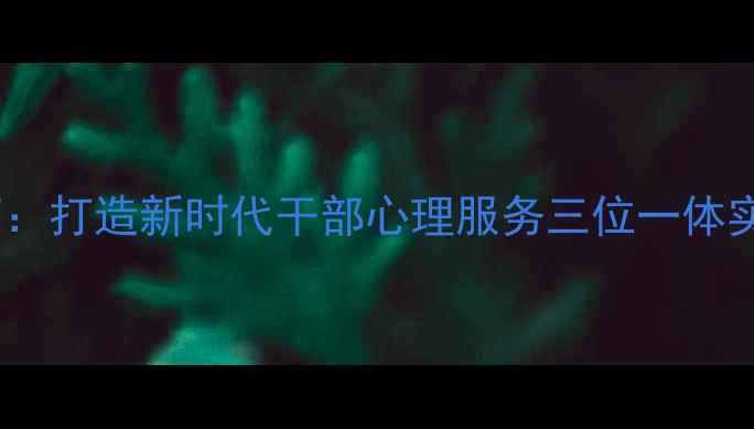 图片 干部心理健康驿站权威指南：打造新时代干部心理服务三位一体实施方案（附工作坊案例）1