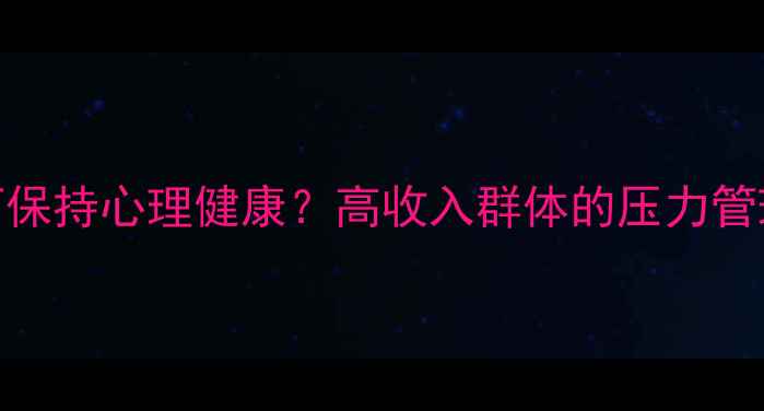 图片 年薪百万男性如何保持心理健康？高收入群体的压力管理与自我调节指南