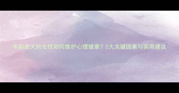 图片 年龄差大的女性如何维护心理健康？5大关键因素与实用建议