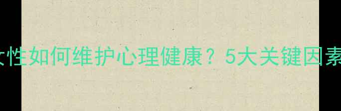 图片 年龄差大的女性如何维护心理健康？5大关键因素与实用建议1
