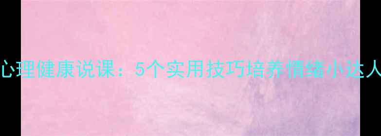 图片 幼儿园小班心理健康说课：5个实用技巧培养情绪小达人（附教案）
