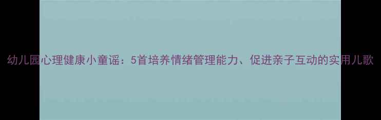图片 幼儿园心理健康小童谣：5首培养情绪管理能力、促进亲子互动的实用儿歌