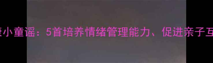 图片 幼儿园心理健康小童谣：5首培养情绪管理能力、促进亲子互动的实用儿歌1
