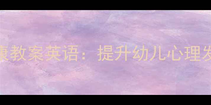 图片 幼儿园心理健康教案英语：提升幼儿心理发展的实用指南