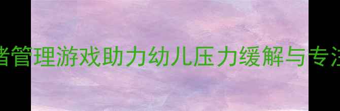 图片 幼儿园心理健康教案：3大情绪管理游戏助力幼儿压力缓解与专注力提升（附详细教学方案）1