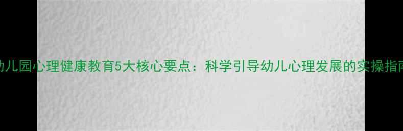 图片 幼儿园心理健康教育5大核心要点：科学引导幼儿心理发展的实操指南