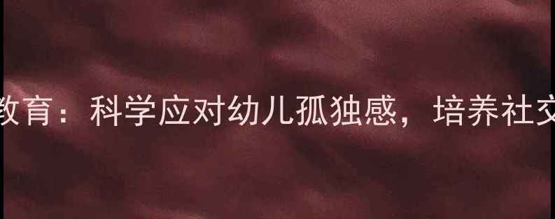 图片 幼儿园心理健康教育：科学应对幼儿孤独感，培养社交自信的实用指南