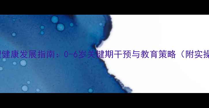 图片 幼儿心理健康发展指南：0-6岁关键期干预与教育策略（附实操方案）1