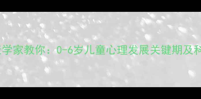 图片 幼儿心理健康学家教你：0-6岁儿童心理发展关键期及科学干预指南1
