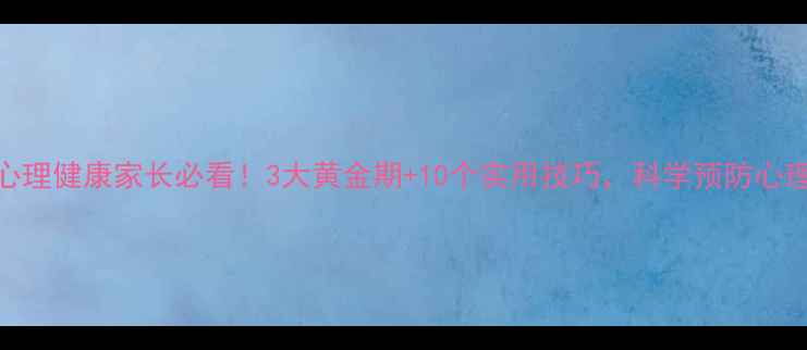 图片 幼儿心理健康家长必看！3大黄金期+10个实用技巧，科学预防心理问题