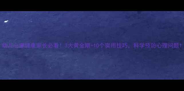 图片 幼儿心理健康家长必看！3大黄金期+10个实用技巧，科学预防心理问题1