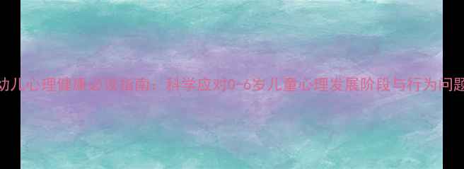 图片 幼儿心理健康必读指南：科学应对0-6岁儿童心理发展阶段与行为问题
