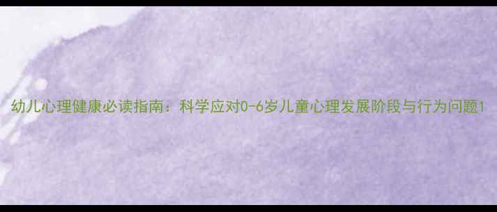 图片 幼儿心理健康必读指南：科学应对0-6岁儿童心理发展阶段与行为问题1