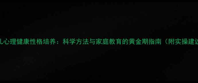 图片 幼儿心理健康性格培养：科学方法与家庭教育的黄金期指南（附实操建议）