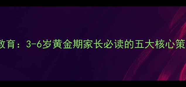 图片 幼儿心理健康教育：3-6岁黄金期家长必读的五大核心策略与实操指南1