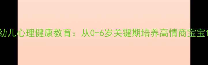 图片 幼儿心理健康教育：从0-6岁关键期培养高情商宝宝1