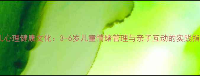 图片 幼儿心理健康文化：3-6岁儿童情绪管理与亲子互动的实践指南1