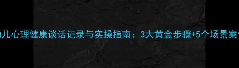 图片 幼儿心理健康谈话记录与实操指南：3大黄金步骤+5个场景案例