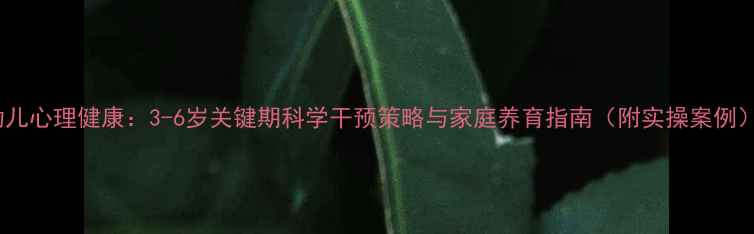图片 幼儿心理健康：3-6岁关键期科学干预策略与家庭养育指南（附实操案例）1