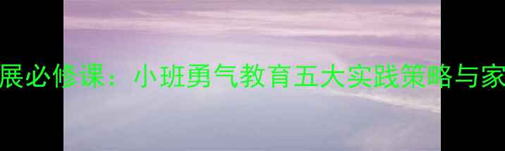 图片 幼儿心理发展必修课：小班勇气教育五大实践策略与家长指导指南