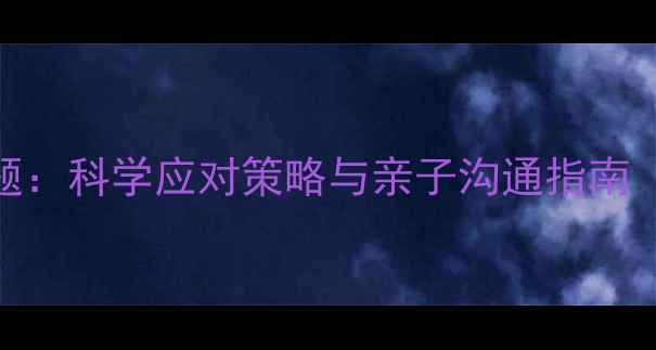 图片 幼儿心理问题：科学应对策略与亲子沟通指南（家长必读）